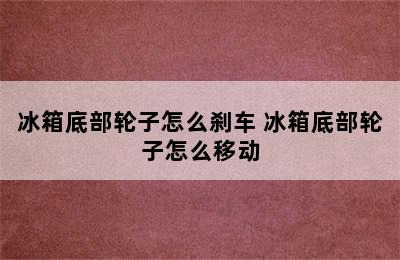 冰箱底部轮子怎么刹车 冰箱底部轮子怎么移动